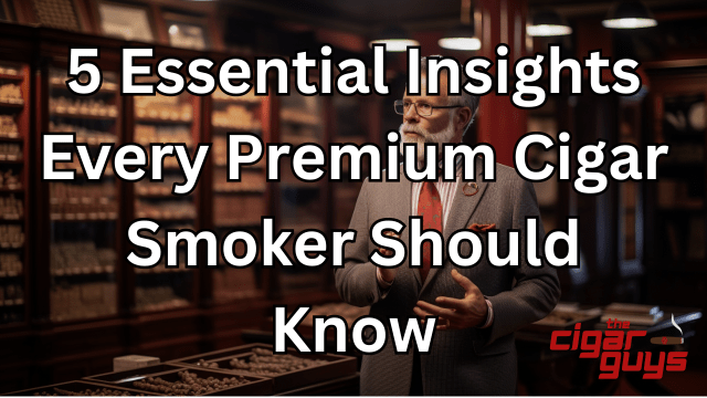 5 Essential Insights Every Premium Cigar Smoker Should Know
